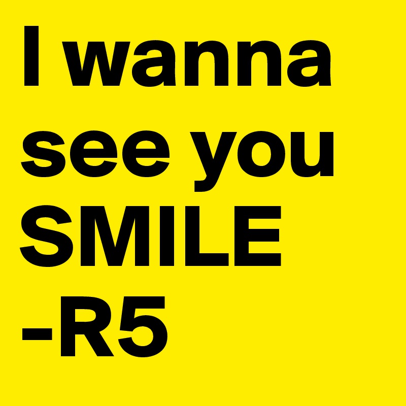 I wanna see you SMILE
-R5