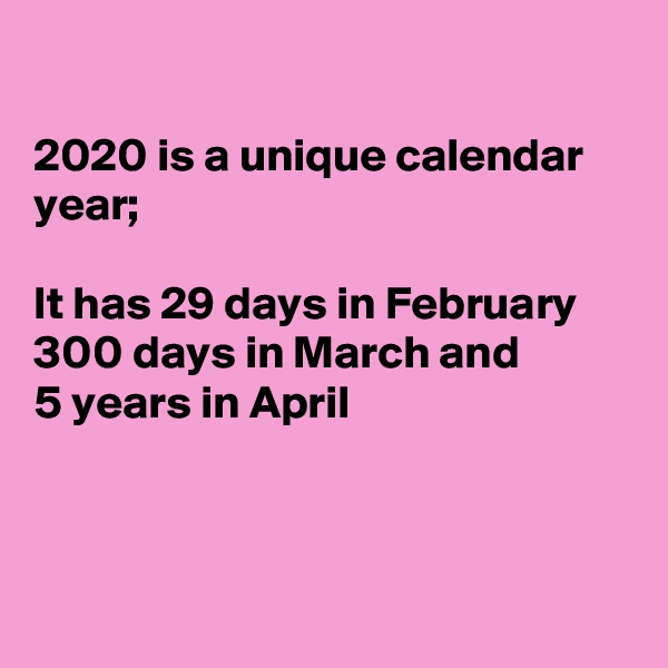

2020 is a unique calendar year;

It has 29 days in February 
300 days in March and
5 years in April 



