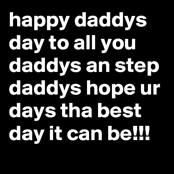 happy daddys day to all you daddys an step daddys hope ur days tha best day it can be!!!