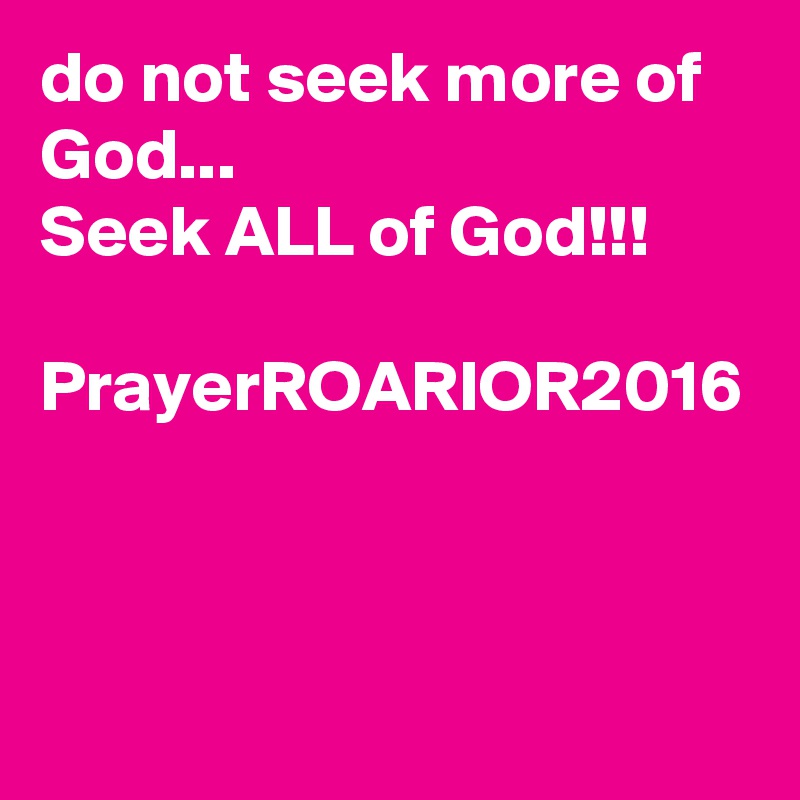 do not seek more of God...
Seek ALL of God!!!

PrayerROARIOR2016
