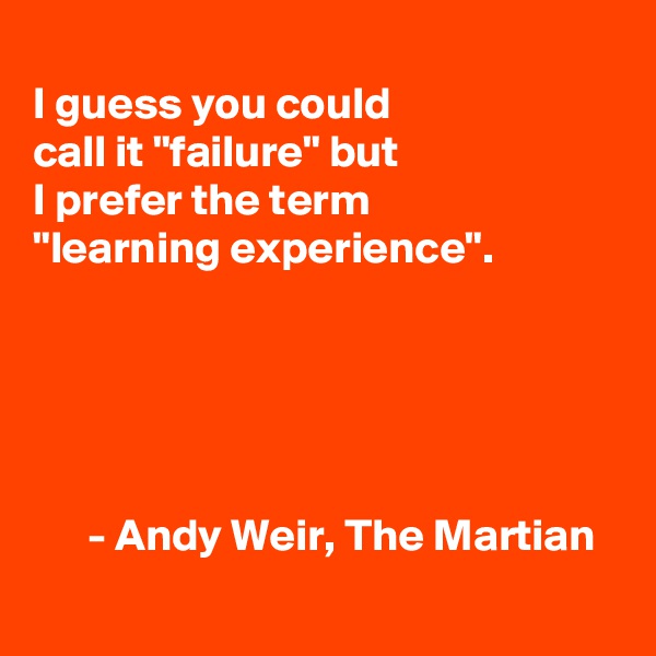 
I guess you could 
call it "failure" but
I prefer the term 
"learning experience". 





      - Andy Weir, The Martian
