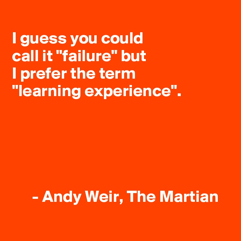 
I guess you could 
call it "failure" but
I prefer the term 
"learning experience". 





      - Andy Weir, The Martian
