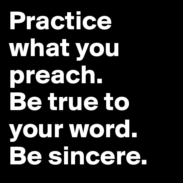Practice what you preach.
Be true to your word. Be sincere.