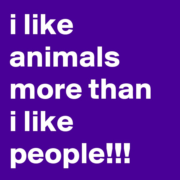i like animals more than i like people!!!