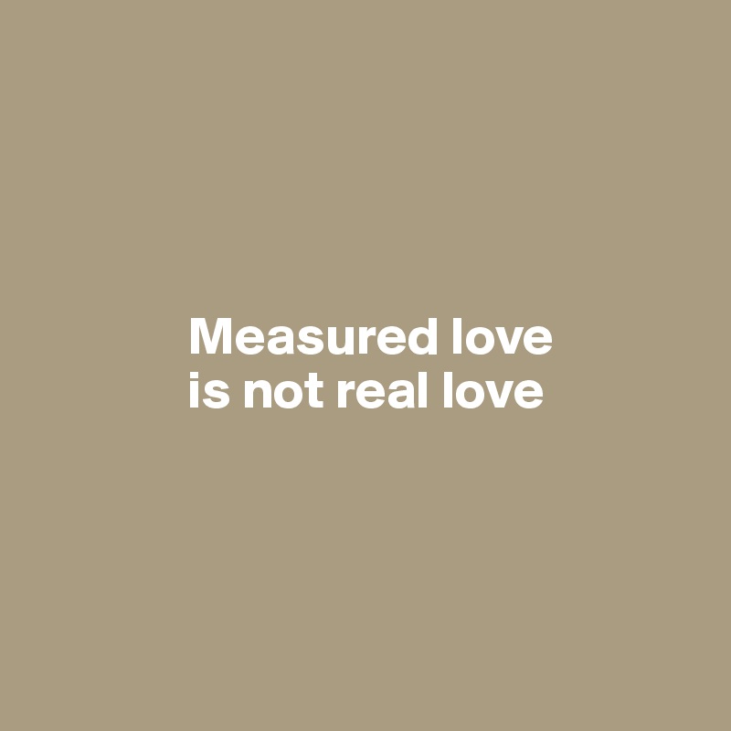 




              Measured love 
              is not real love





