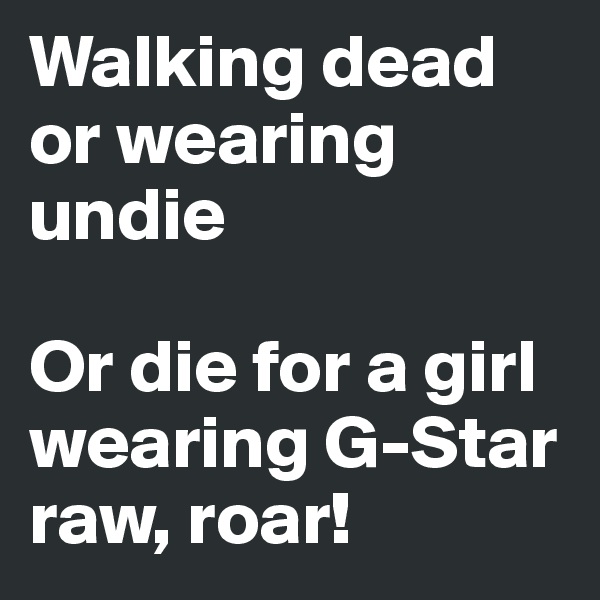 Walking dead or wearing undie

Or die for a girl wearing G-Star raw, roar!