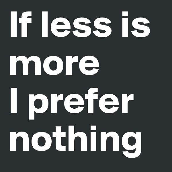 If less is more 
I prefer nothing 