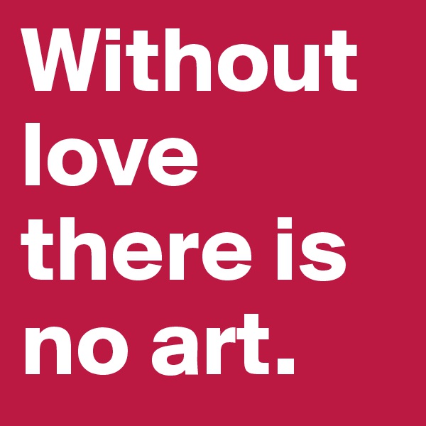 Without love there is no art.