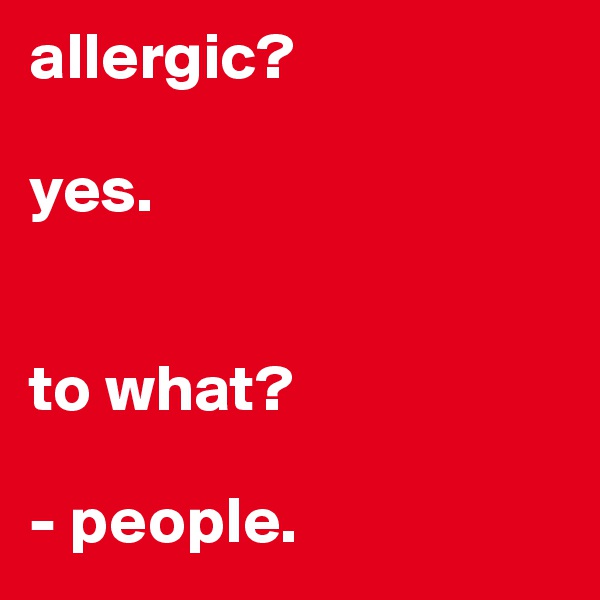 allergic?

yes.


to what?

- people. 