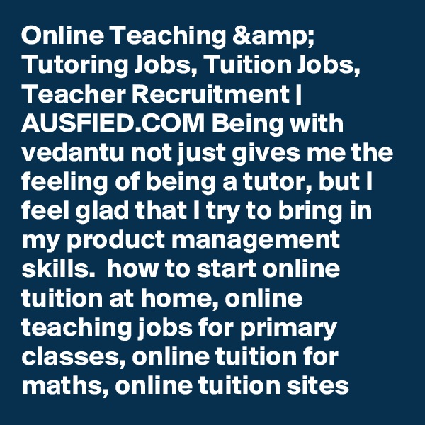 Online Teaching &amp; Tutoring Jobs, Tuition Jobs, Teacher Recruitment | AUSFIED.COM Being with vedantu not just gives me the feeling of being a tutor, but I feel glad that I try to bring in my product management skills.  how to start online tuition at home, online teaching jobs for primary classes, online tuition for maths, online tuition sites