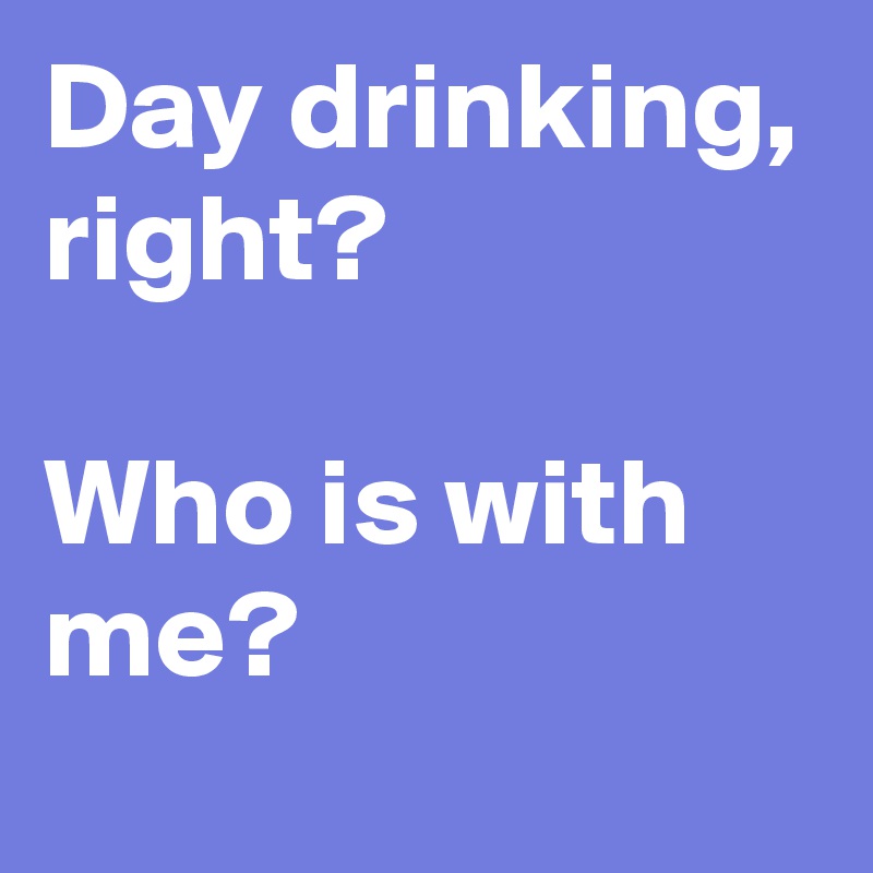 Day drinking, right?

Who is with me?