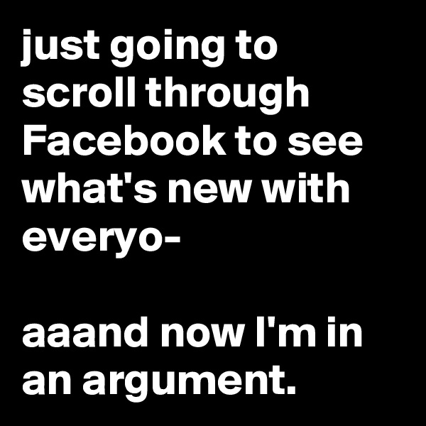just going to scroll through Facebook to see what's new with everyo-

aaand now I'm in an argument.