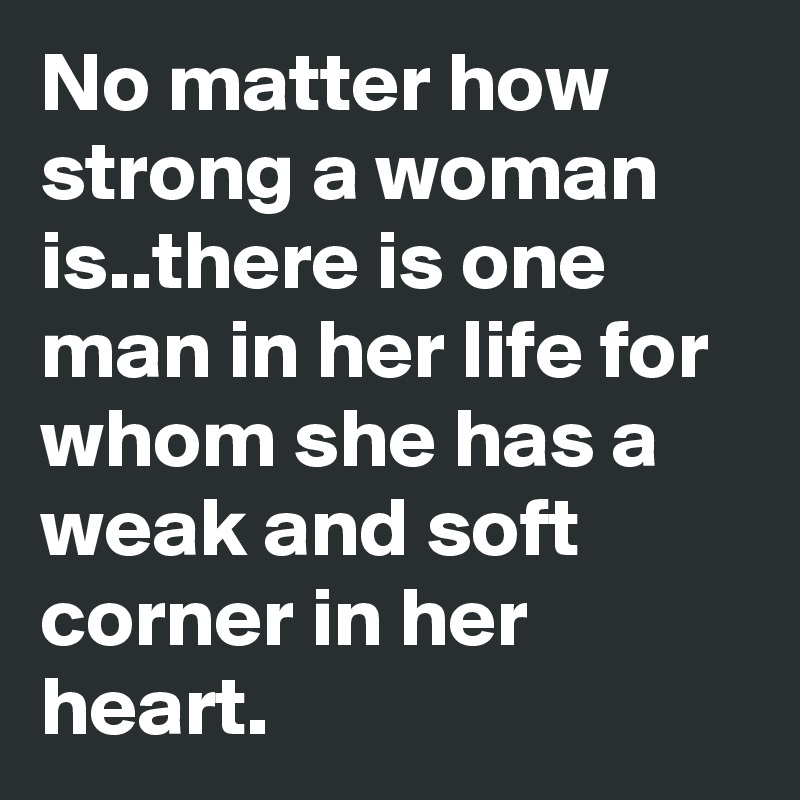 No matter how strong a woman is..there is one man in her life for whom she has a weak and soft corner in her heart. 