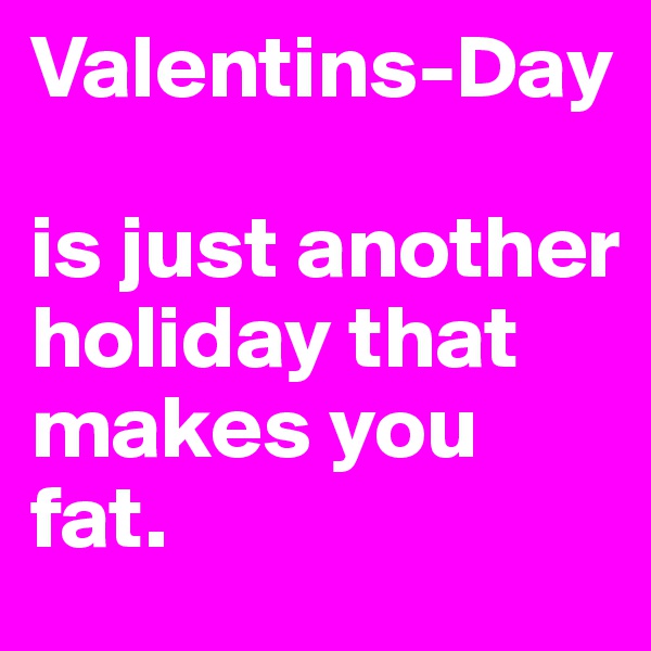 Valentins-Day 

is just another holiday that makes you fat.