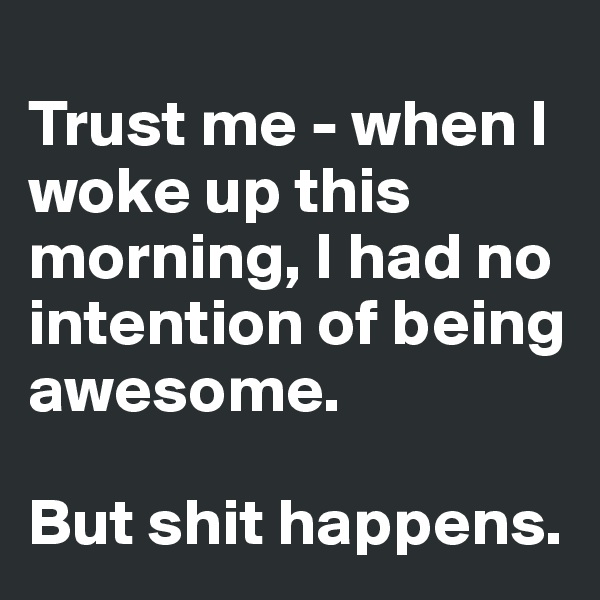 
Trust me - when I woke up this morning, I had no intention of being awesome.

But shit happens. 