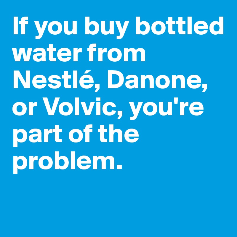 If you buy bottled water from Nestlé, Danone, or Volvic, you're part of the problem. 
