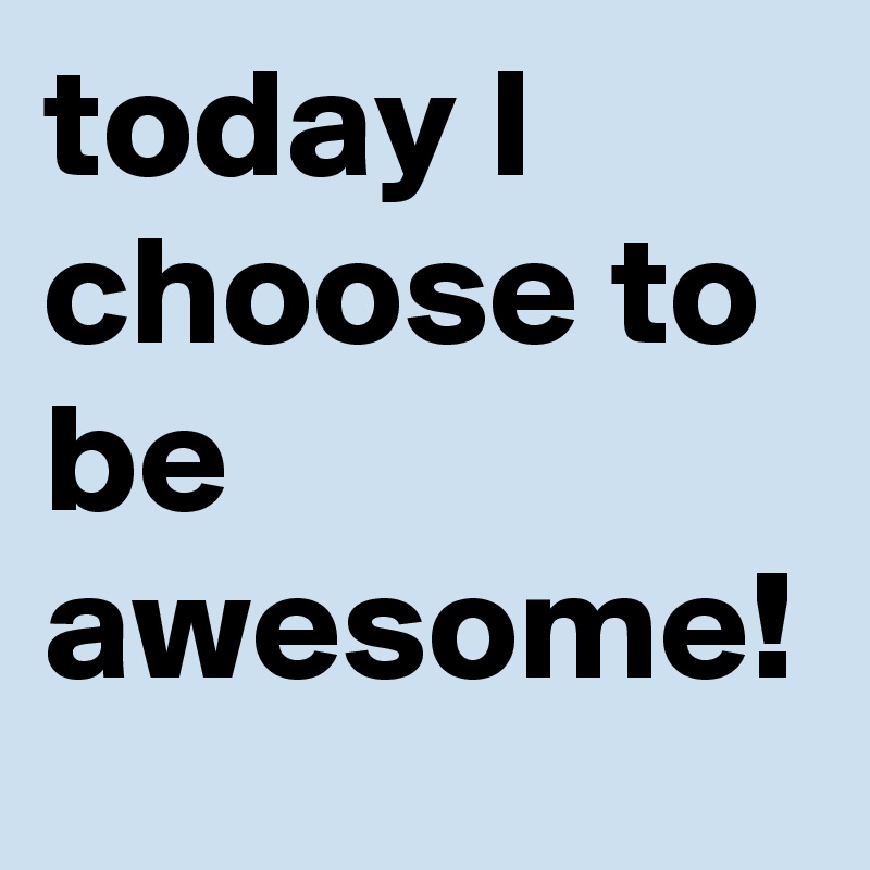 today I choose to be awesome!