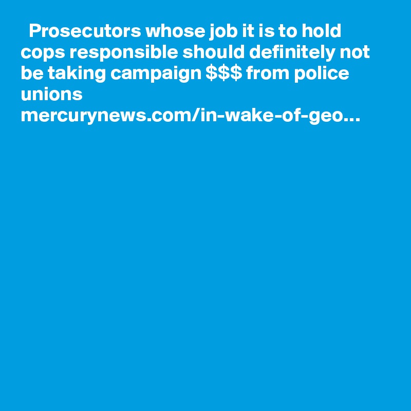   Prosecutors whose job it is to hold cops responsible should definitely not be taking campaign $$$ from police unions
mercurynews.com/in-wake-of-geo…
