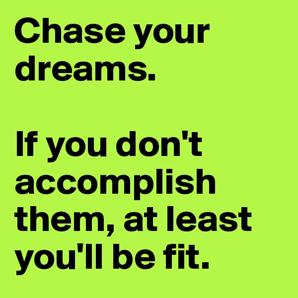 Chase your dreams.

If you don't accomplish them, at least you'll be fit.