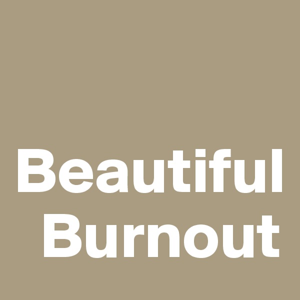 

Beautiful
  Burnout