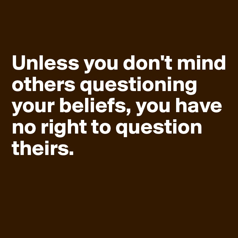 

Unless you don't mind others questioning your beliefs, you have no right to question theirs.


