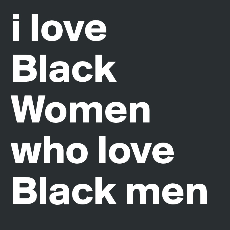 i love Black Women who love Black men