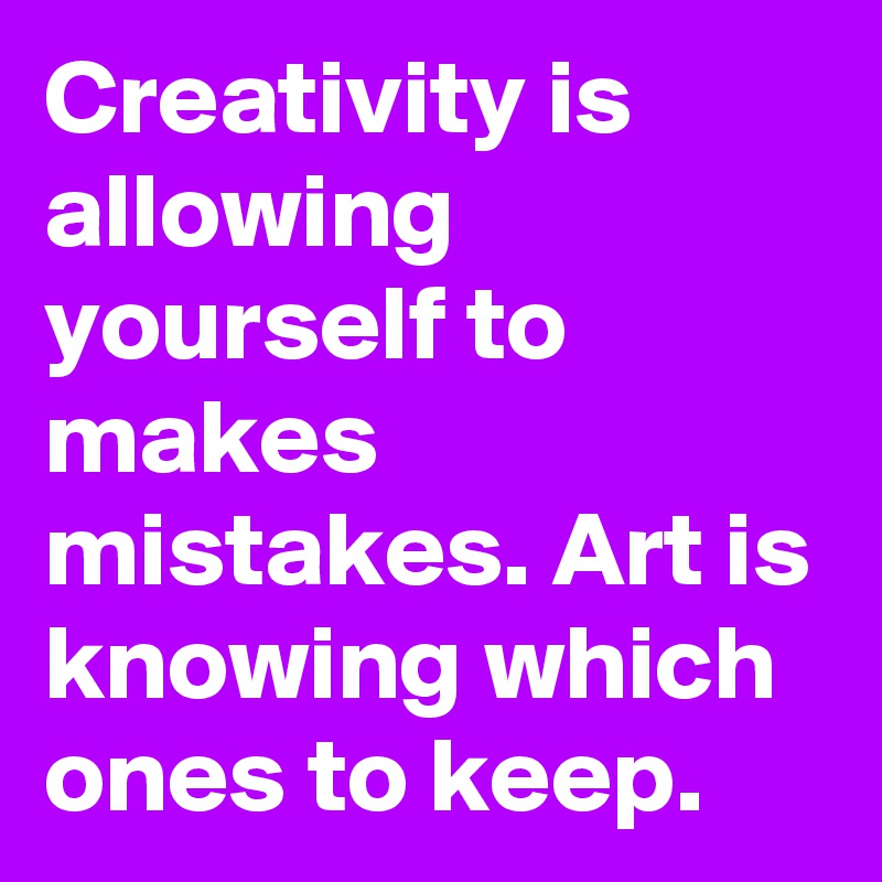 Creativity is allowing yourself to makes mistakes. Art is knowing which ones to keep.