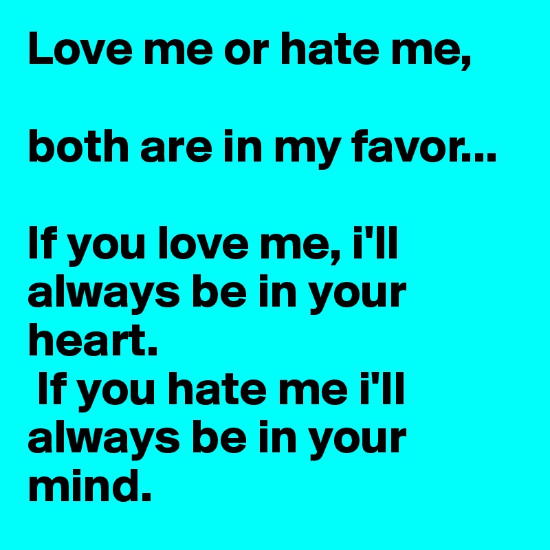 Love me or hate me,

both are in my favor... 

If you love me, i'll always be in your heart.
 If you hate me i'll always be in your mind. 