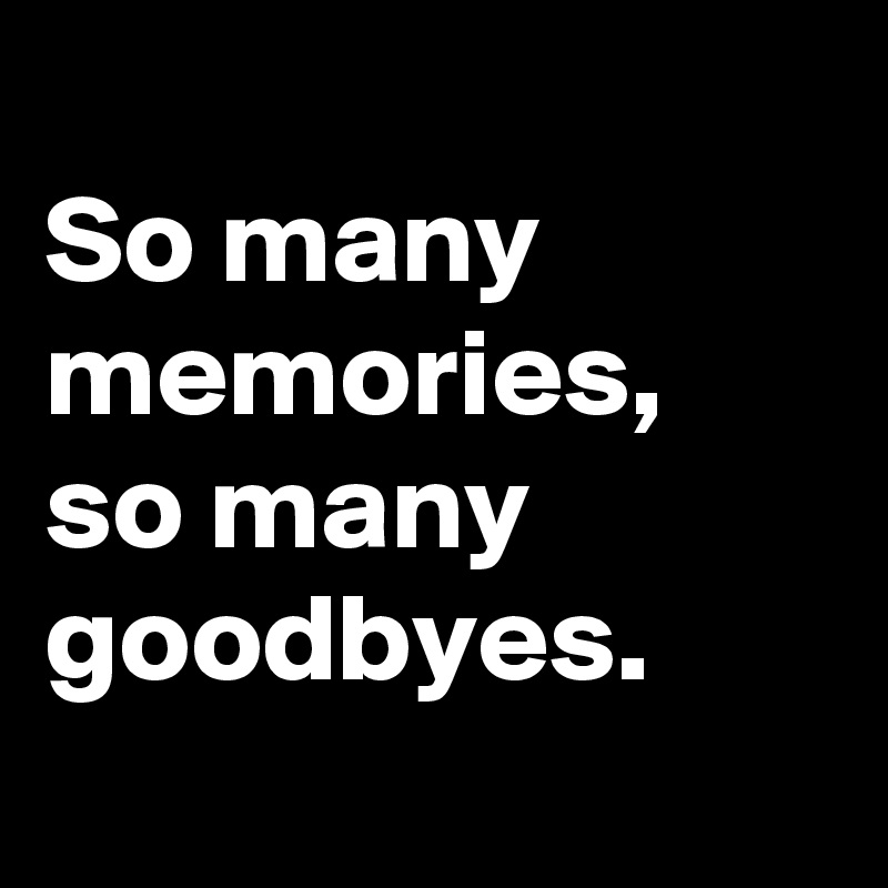 
So many memories, 
so many goodbyes.
