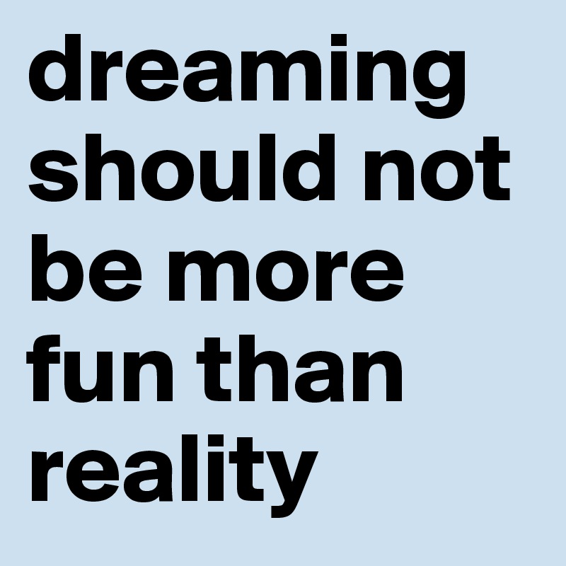 dreaming should not be more fun than reality