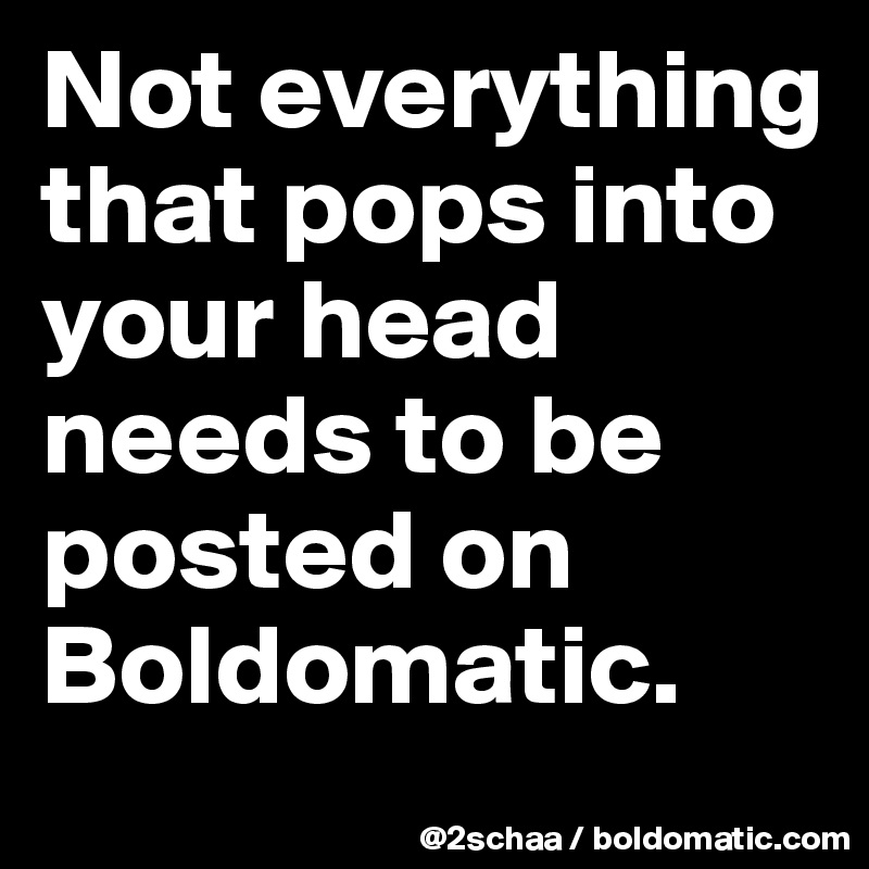 Not everything that pops into your head needs to be posted on Boldomatic.