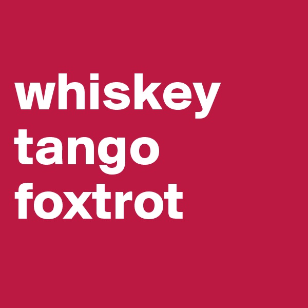
whiskey
tango foxtrot 
