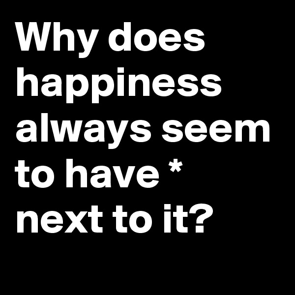 Why does happiness always seem to have * next to it? 