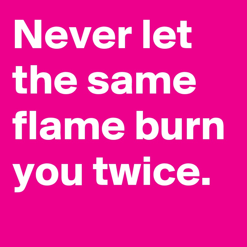 Never let the same flame burn you twice. 