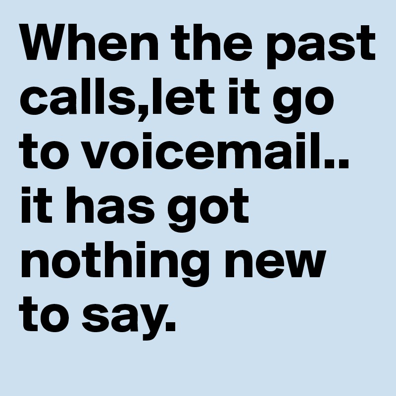 When the past calls,let it go to voicemail.. it has got nothing new to say.