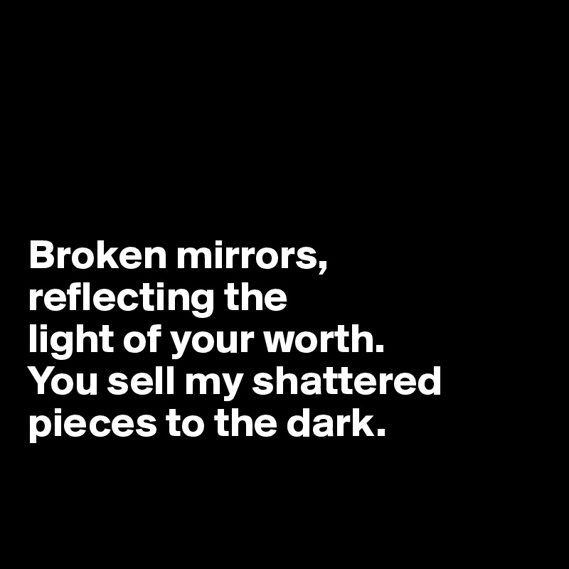 




Broken mirrors, 
reflecting the 
light of your worth. 
You sell my shattered 
pieces to the dark.

