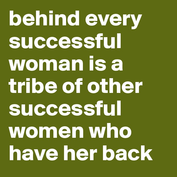 behind every successful woman is a tribe of other successful women who have her back 