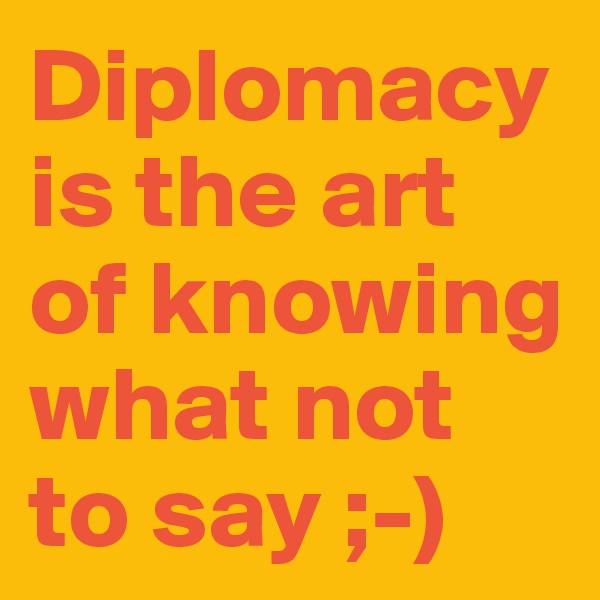 Diplomacy is the art of knowing what not to say ;-)