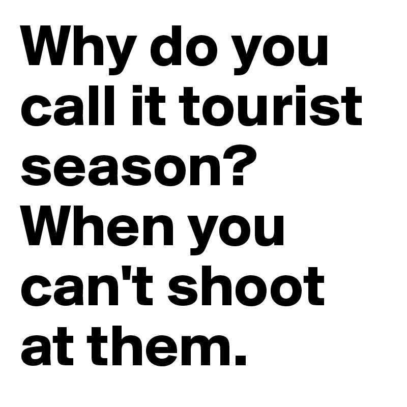 Why do you call it tourist season? When you can't shoot at them.