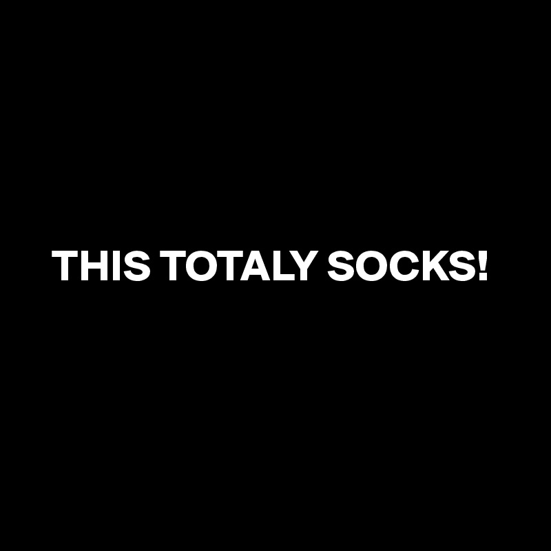 




   THIS TOTALY SOCKS!




