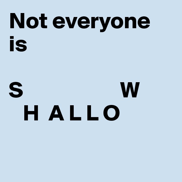 Not everyone is 

S                     W
   H  A L L O                   
                  
              
