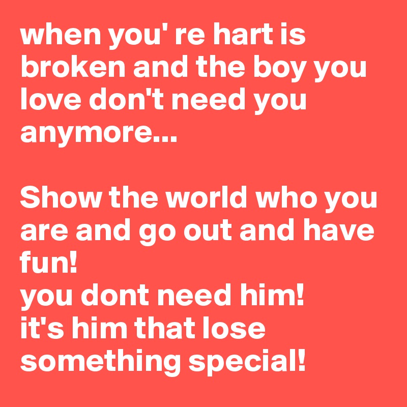 when you' re hart is broken and the boy you love don't need you anymore...

Show the world who you are and go out and have fun! 
you dont need him!
it's him that lose something special!