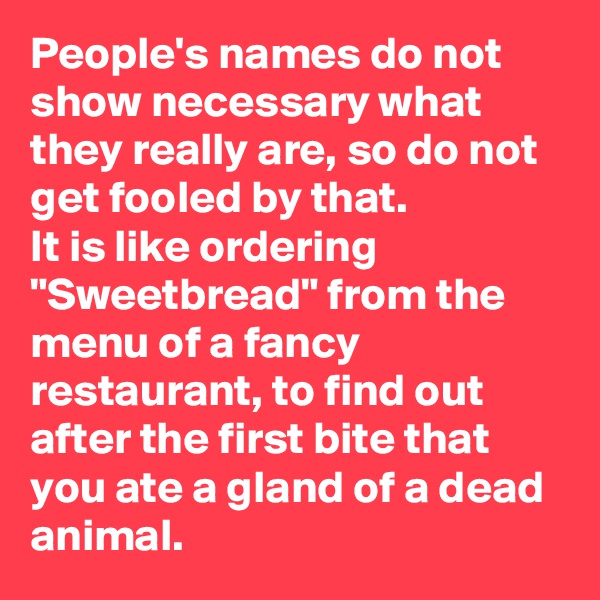 People's names do not show necessary what they really are, so do not get fooled by that.
It is like ordering "Sweetbread" from the menu of a fancy restaurant, to find out after the first bite that you ate a gland of a dead animal.
