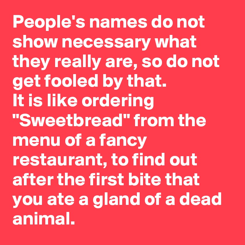 People's names do not show necessary what they really are, so do not get fooled by that.
It is like ordering "Sweetbread" from the menu of a fancy restaurant, to find out after the first bite that you ate a gland of a dead animal.