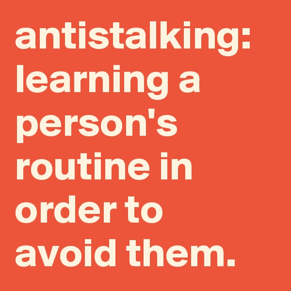 antistalking: learning a person's routine in order to avoid them.