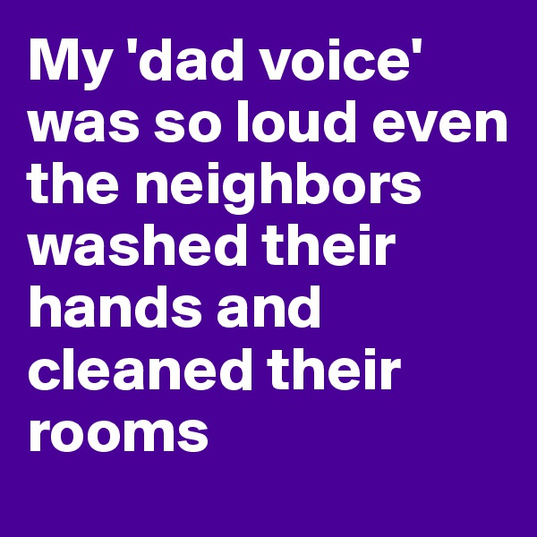My 'dad voice' was so loud even the neighbors washed their hands and cleaned their rooms
