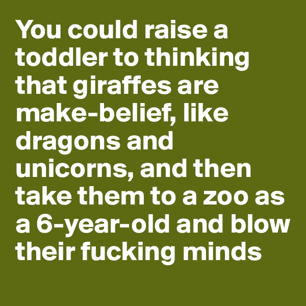 You could raise a toddler to thinking that giraffes are make-belief, like dragons and unicorns, and then take them to a zoo as a 6-year-old and blow their fucking minds