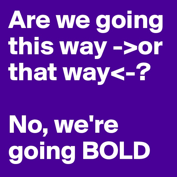 Are we going this way ->or that way<-? 

No, we're going BOLD