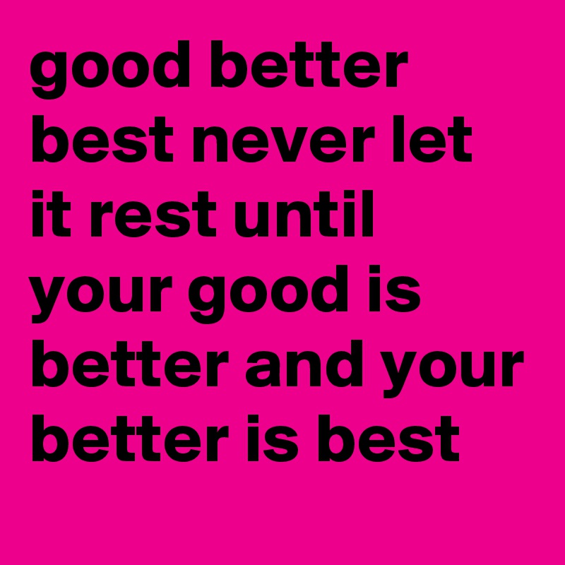 good better best never let it rest until your good is better and your better is best