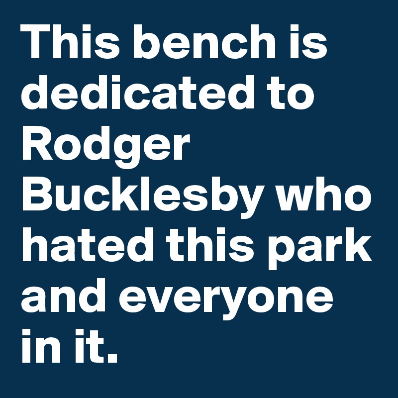 This bench is dedicated to Rodger Bucklesby who hated this park and everyone in it.